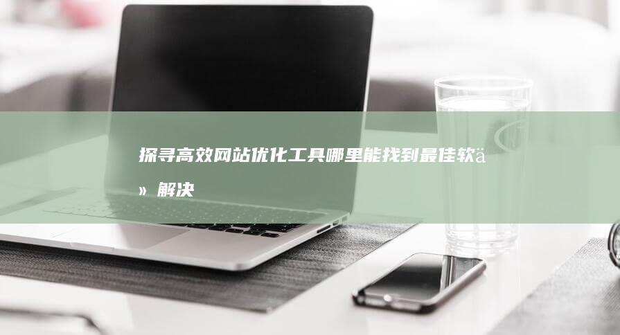 探寻高效网站优化工具：哪里能找到最佳软件解决方案？