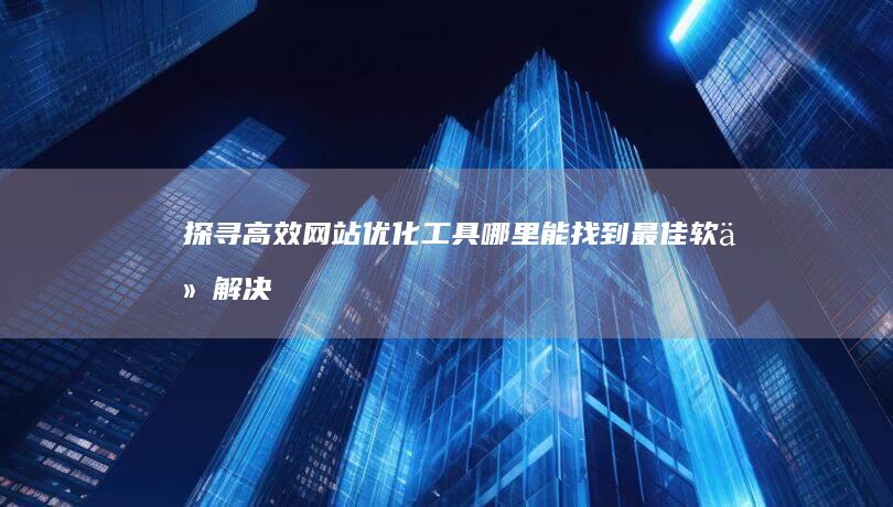 探寻高效网站优化工具：哪里能找到最佳软件解决方案？